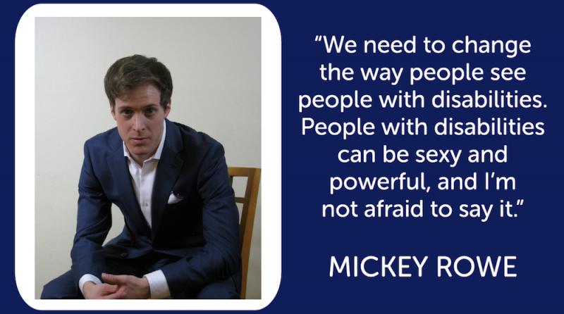 photo of Mickey Rowe with quote We need to change the way people see people with disabilities. People with disabilities can be sexy and powerful, and I'm not afraid to say it.