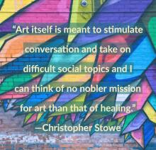 Art itself is meant to stimulate conversation and take on difficult social topics and I can think of no nobler mission for art than that of healing. Christopher Stowe