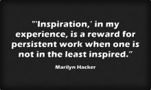 Inspiration, in my experience, is a reward for persistent work when one is not in the least inspired. —  Marilyn Hacker 