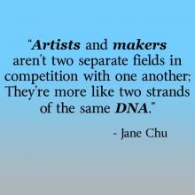 Quote from Jane Chu, "Artists and makers aren’t two separate fields in competition with one another; They’re more like two strands of the same DNA." 