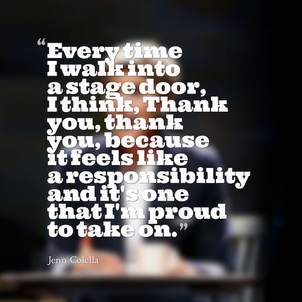 Every time I walk into a stage door, I think thank you because it feels like a responsibility and it's one that I'm proud to take on. Jenn Colella
