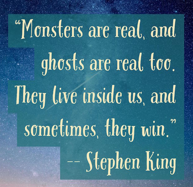 Monsters are real and ghosts are real too. They live inside us and sometimes they win. Stephen King