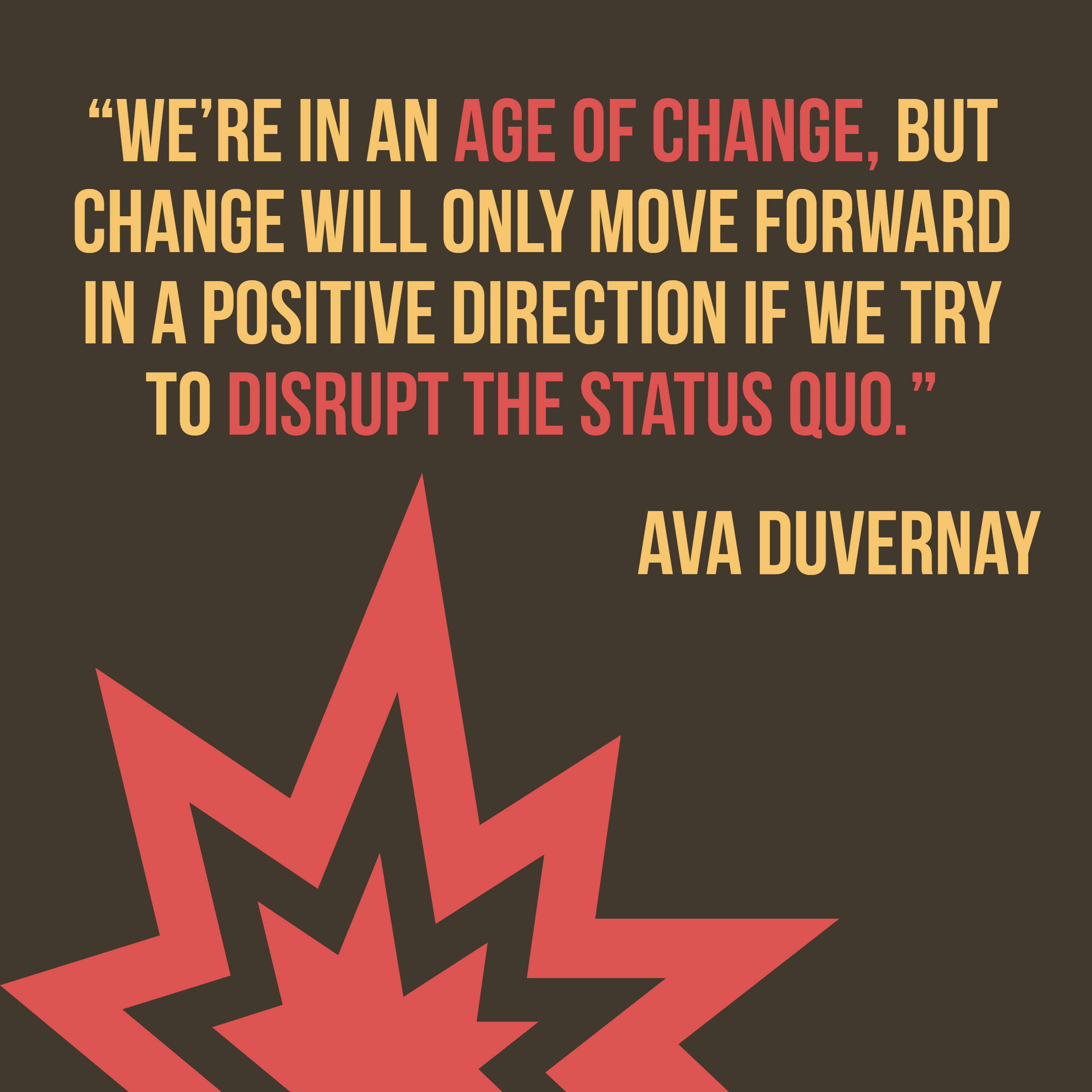 We're in an age of change, but change will only move forward in a positive direction if we try to disrupt the status quo.