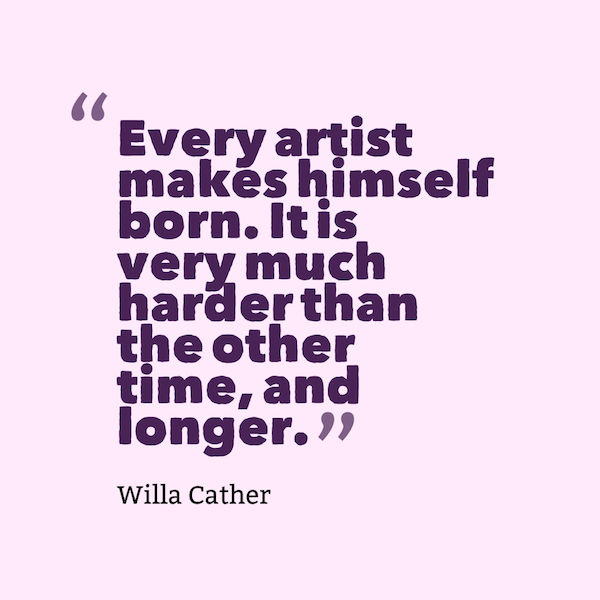 Every artist makes himself born. It is very much harder than the other time, and longer.
