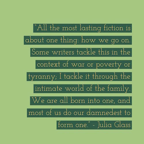 Designed quote All the most lasting fiction is about one thing: how we go on. Some writers tackle this in the context of war or poverty or tyranny; I tackle it through the intimate world of the family. Julia Glass