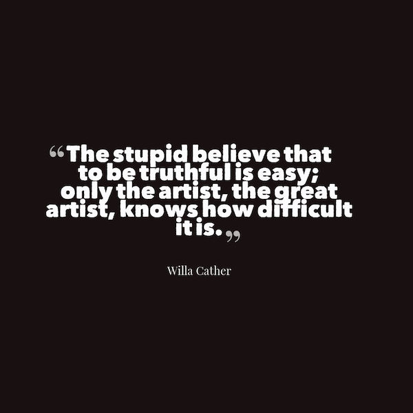 The stupid believe that to be truthful is easy; only the artist, the great artist, knows how difficult it is. Willa Cather