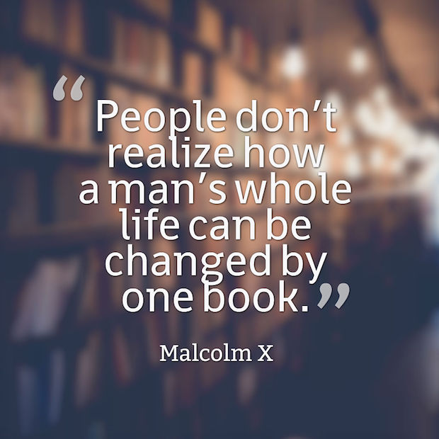  People don’t realize how a man’s whole life can be changed by one book. Malcolm X