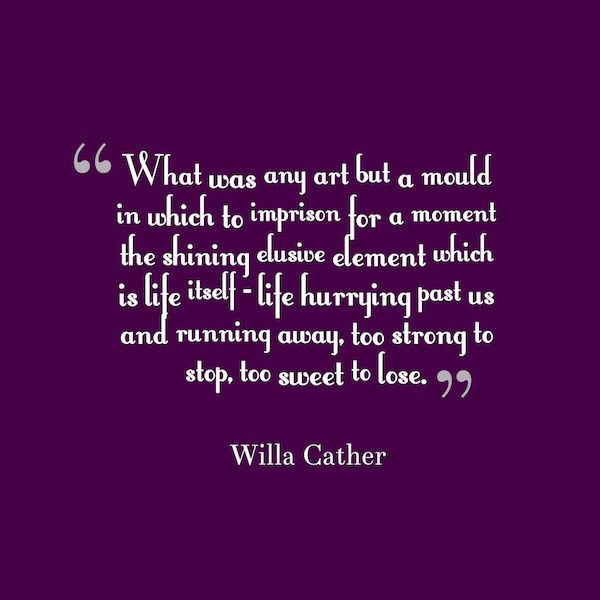What was any art but a mould in which to imprison for a moment the shining elusive element which is life itself... Willa Cather