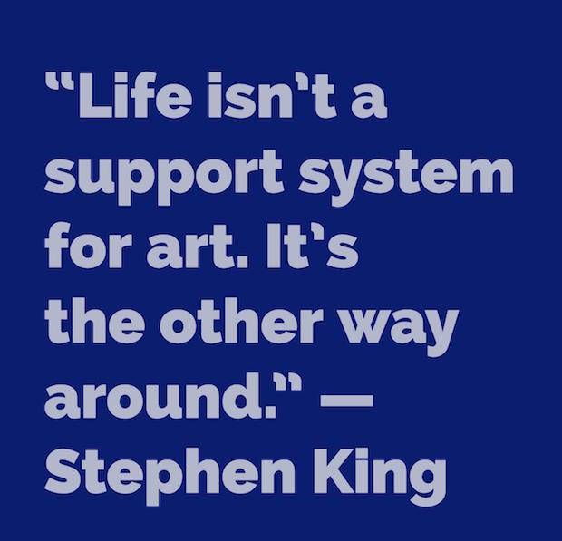 Life isn’t a support system for art. It’s the other way around. Stephen King