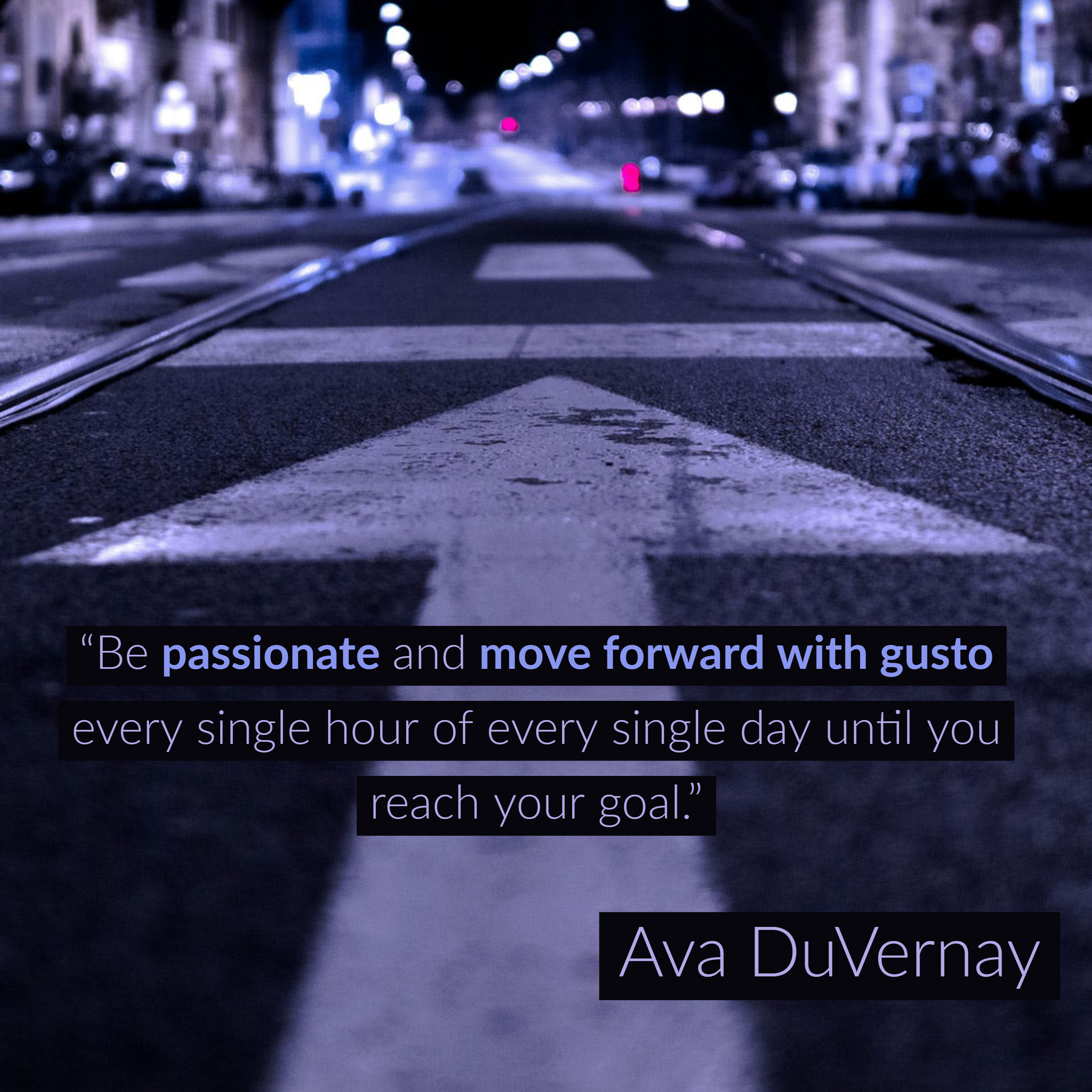 Be passionate and move forward with gusto every single hour of every single day until you reach your goal.