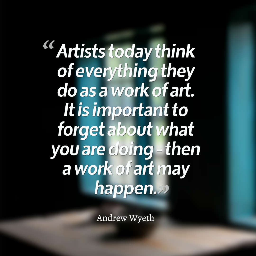 Artists today think of everything they do as a work of art. It is important to forget about what you are doing - then a work of art may happen. Andrew Wyeth