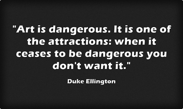Art is dangerous. It is one of the attractions: when it ceases to be dangerous you don't want it