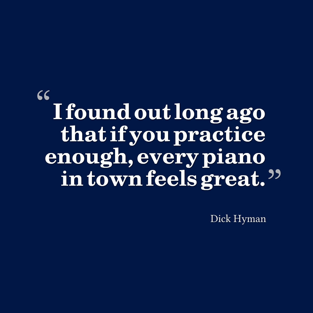 Quote by Dick Hyman that reads, I found out long ago that if you practice enough, every piano in town feels great.