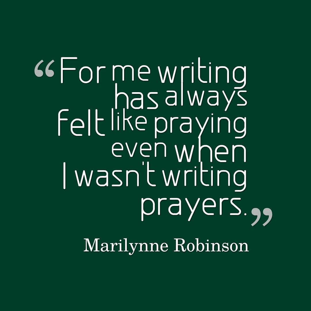 Quote graphic that reads, For me writing has always felt like praying even when I wasn't writing prayers. Marilynne Robinson