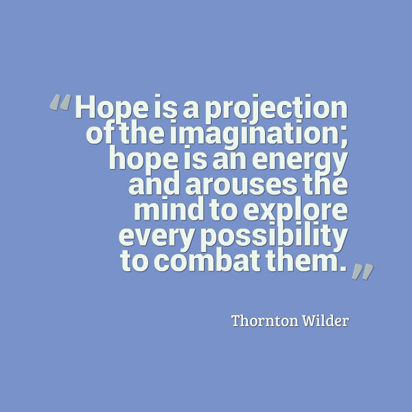 Graphic that reads:  “Hope is a projection of the imagination; hope is an energy and arouses the mind to explore every possibility to combat them.” 