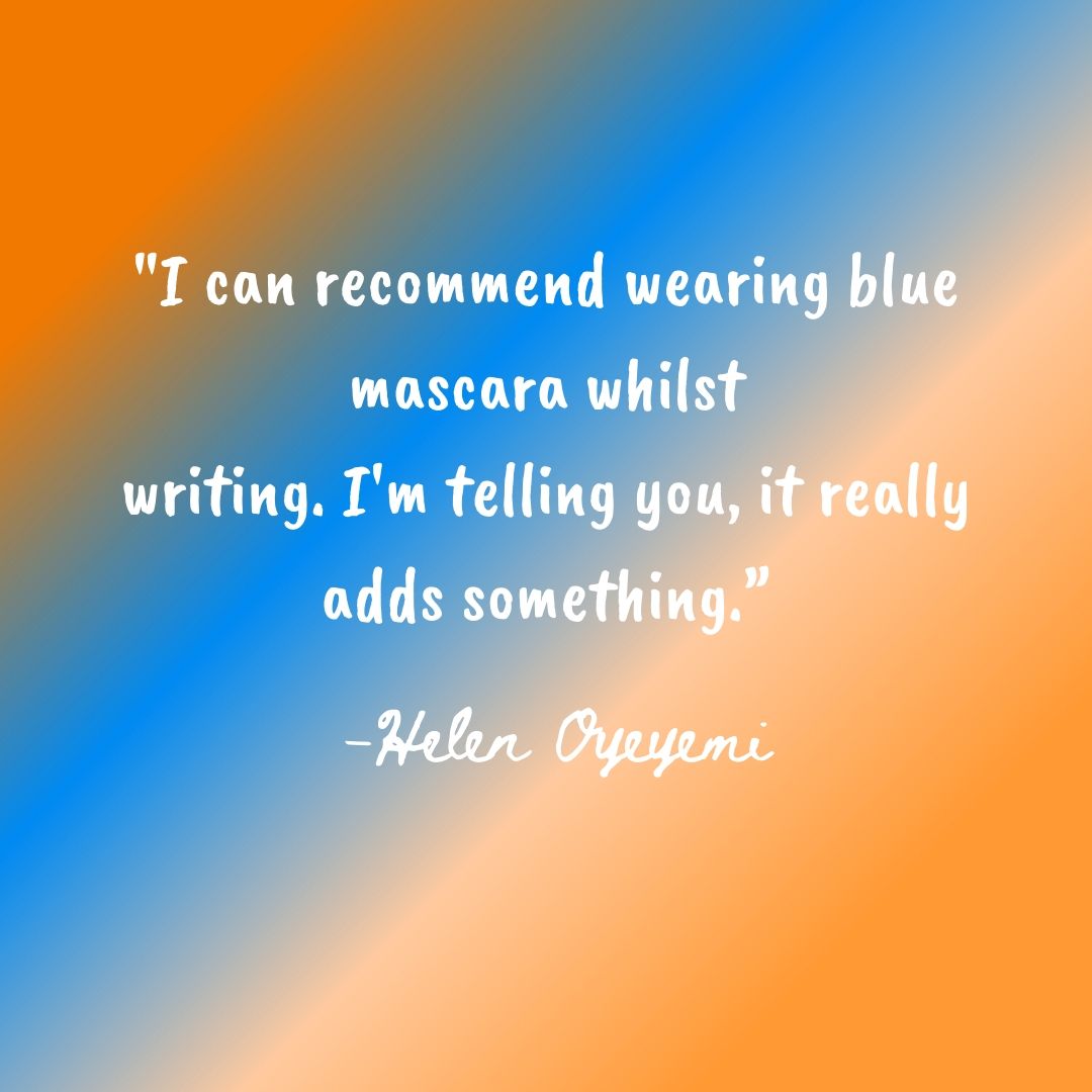 I can recommend wearing blue mascara whilst writing. I'm telling you, it really adds something.” by Helen Oyeyemi