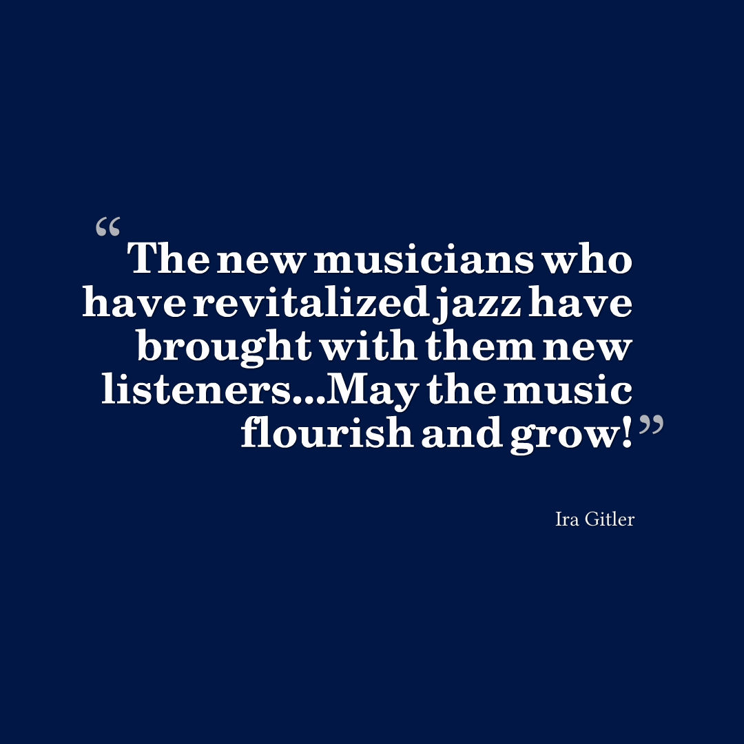 Quote by Ira Gitler that reads, The new musicians who have revitalized jazz have brought with them new listeners...May the music flourish and grow!