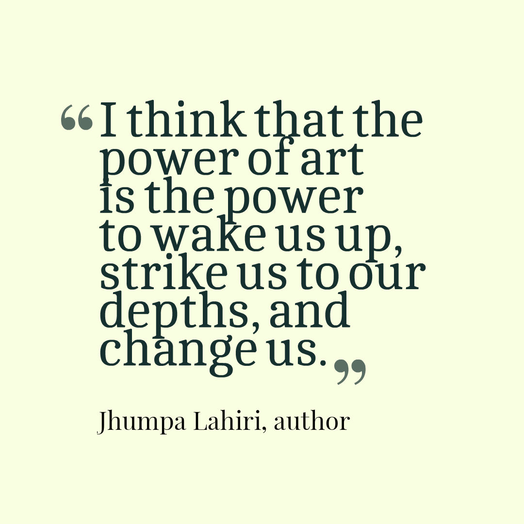 I think that the power of art is the power to wake us up, strike us to our depths, and change us. Jhumpa Lahiri, author