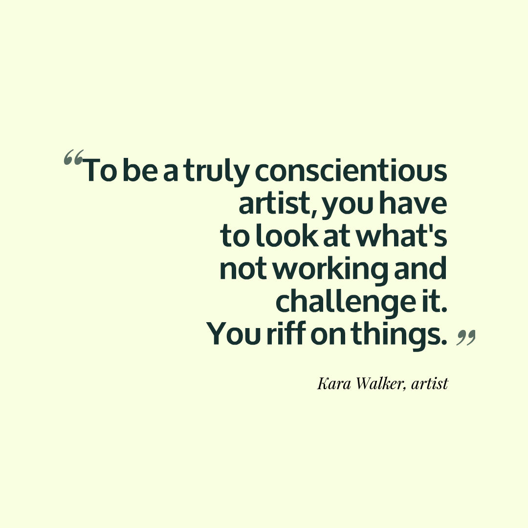 To be a truly conscientious artist, you have to look at what's not working and challenge it. You riff on things. Kara Walker, artist 
