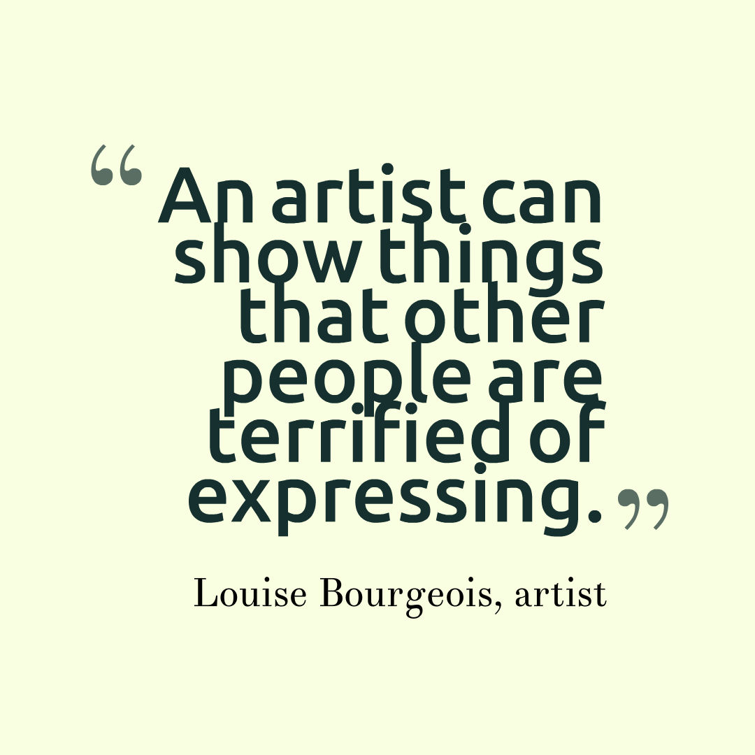 An artist can show things that other people are terrified of expressing. Louise Bourgeois, artist