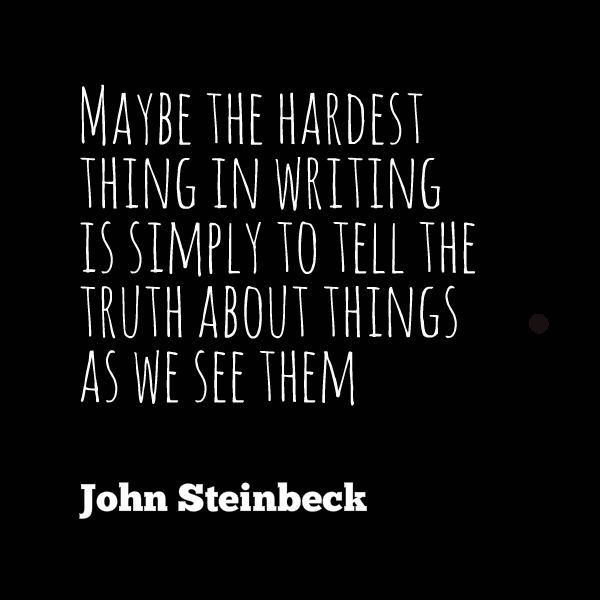 Maybe the hardest thing in writing is simply to tell the truth about things as we see them John Steinbeck