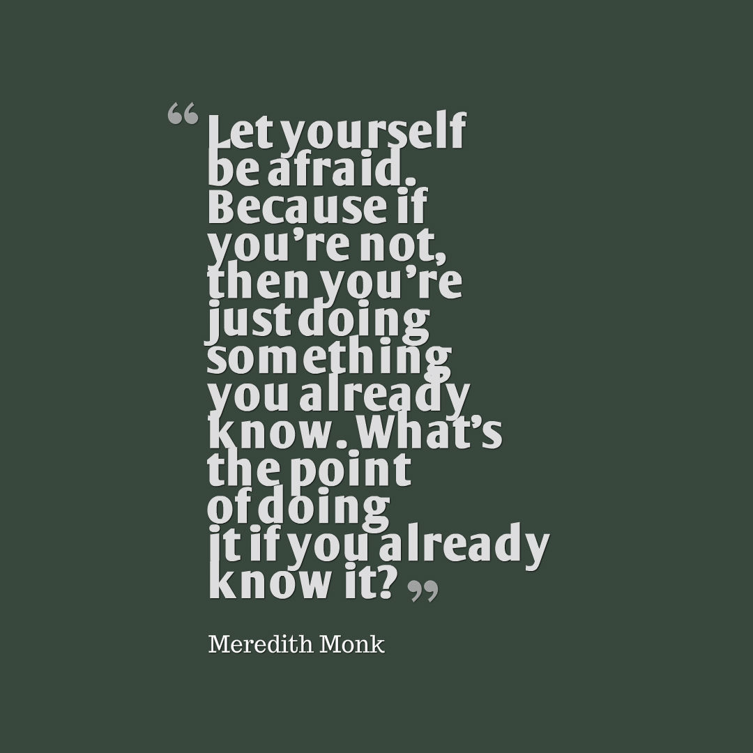 Image that reads: “Let yourself be afraid. Because if you're not, then you're just doing something you already know. What's the point of doing it if you already know it?”