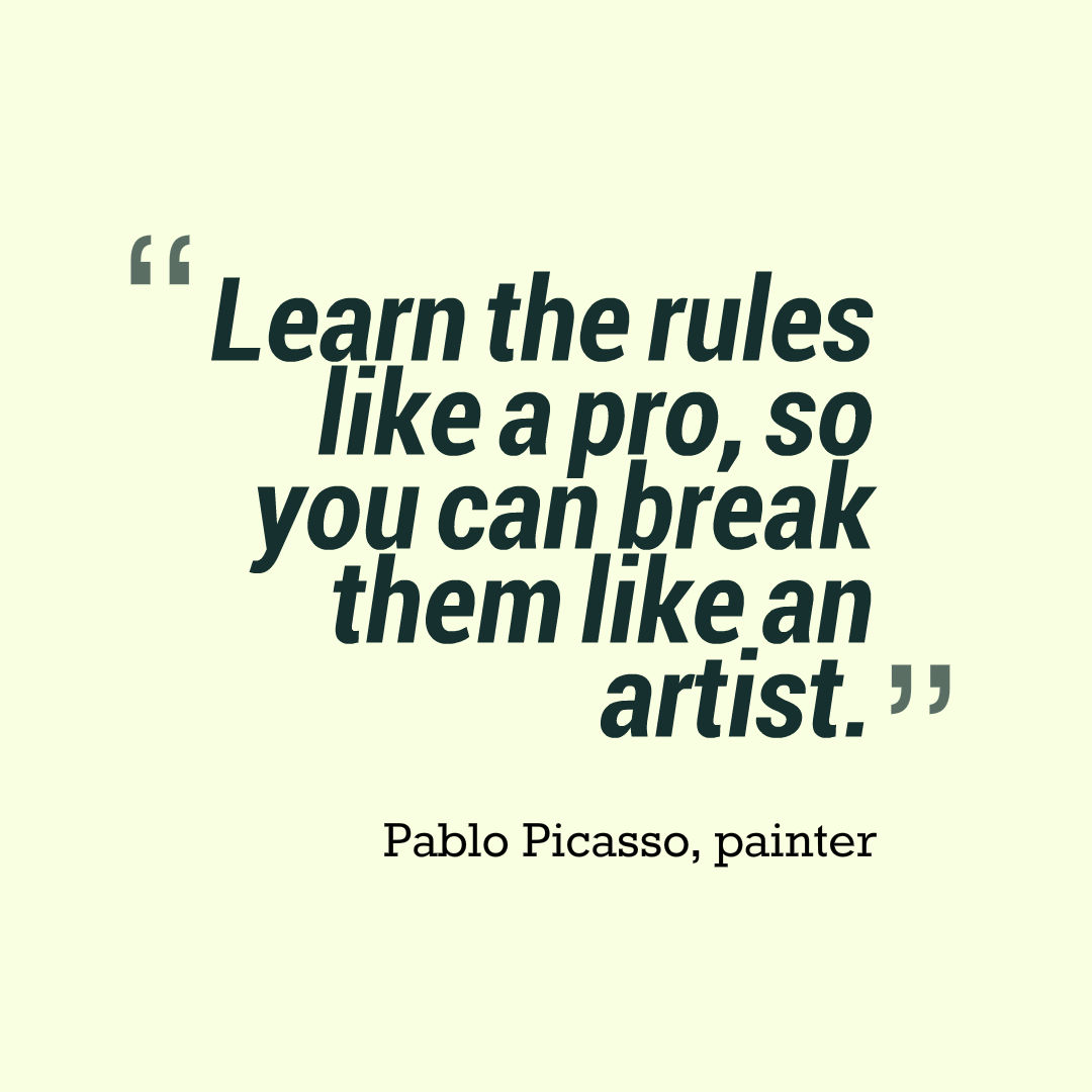 Learn the rules like a pro, so you can break them like an artist. Pablo Picasso, painter