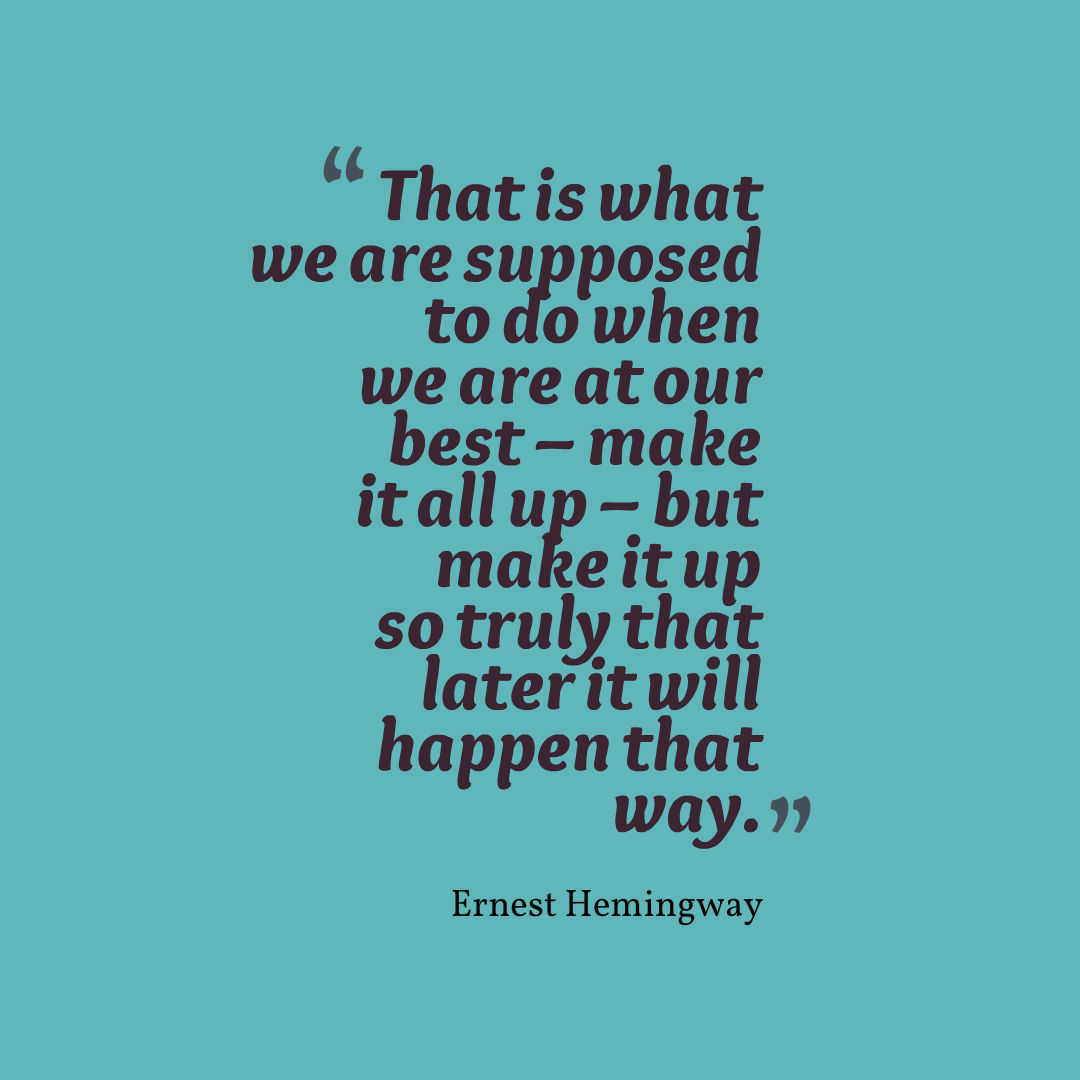 That is what we are supposed to do when we are at our best – make it all up – but make it up so truly that later it will happen that way. 