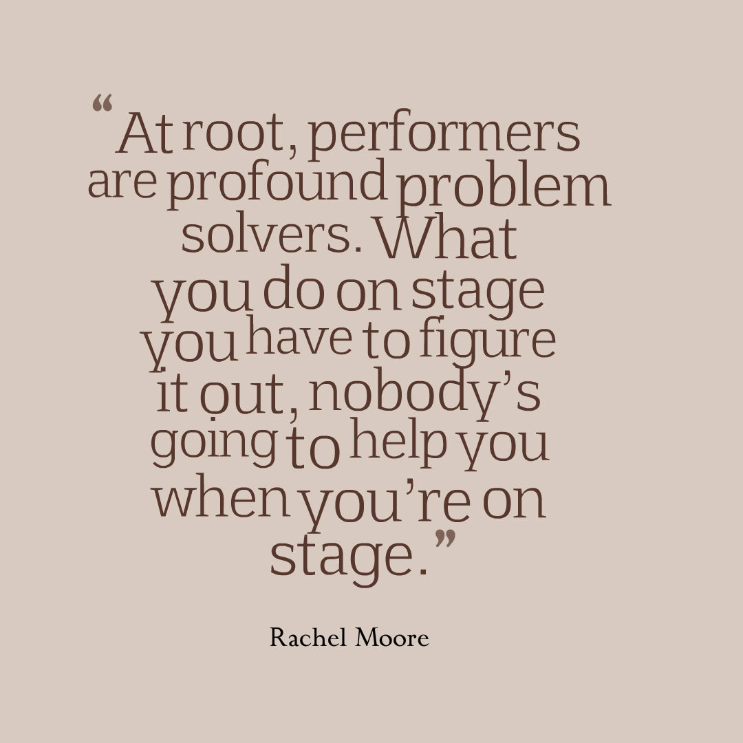 Image that reads: “At root, performers are profound problem solvers. What you do on stage you have to figure it out, nobody’s going to help you when you’re on stage.”