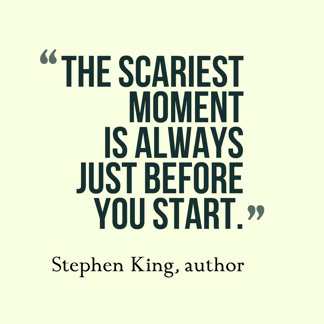 The scariest moment is always just before you start. Stephen King, author