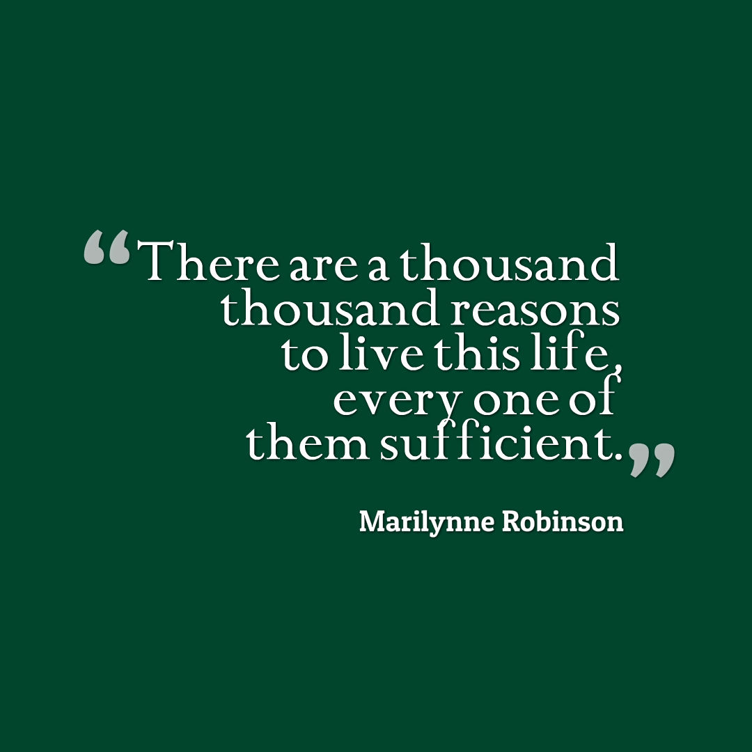 Quote graphic that reads, There are a thousand thousand reasons to live this life, every one of them sufficient. Marilynne Robinson