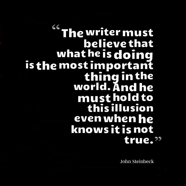 The writer must believe that what he is doing is the most important thing in the world John Steinbeck