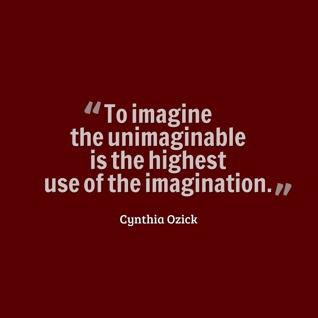 Graphic that reads, To imagine the unimaginable is the highest use of the imagination.