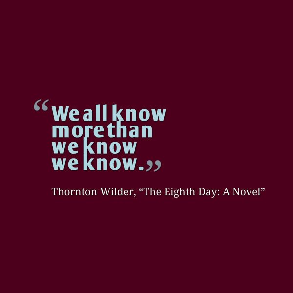 Graphic that reads: “We all know more than we know we know.” ― Thornton Wilder, The Eighth Day: A Novel