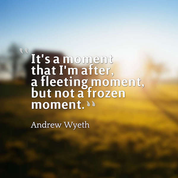 It's a moment that I'm after, a fleeting moment, but not a frozen moment. Andrew Wyeth