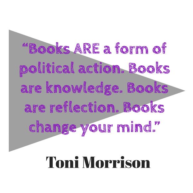 Books ARE a form of political action. Books are knowledge. Books are reflection. Books change your mind. — Toni Morrison