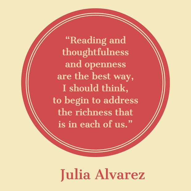 Reading and thoughtfulness and openness are the best way, I should think, to begin to address the richness that is in each of us. — Julia Alvarez