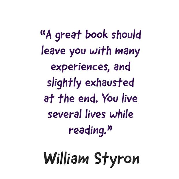 A great book should leave you with many experiences, and slightly exhausted at the end. You live several lives while reading. ― William Styron