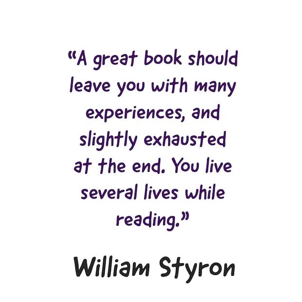 A great book should leave you with many experiences, and slightly exhausted at the end. You live several lives while reading. ― William Styron