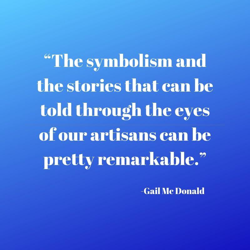 Quote The symbolism and the stories that can be told through the eyes of our artisans can be pretty remarkable.