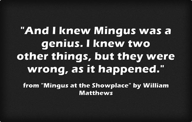 "And I knew Mingus was a genius. I knew two/ other things, but there were wrong, as it happened." from Mingy at the Showplace by William Matthews