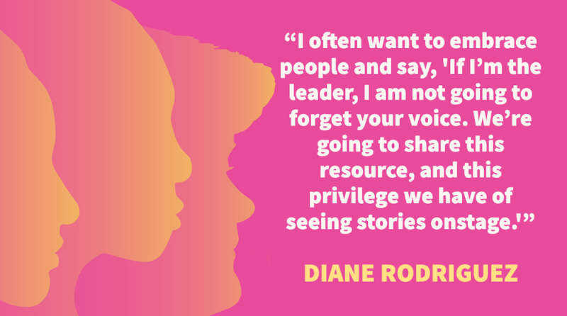 "I often want to embrace people and say, "If I’m the leader, I am not going to forget your voice. We’re going to share this resource, and this privilege we have of seeing stories onstage." – Diane Rodriguez