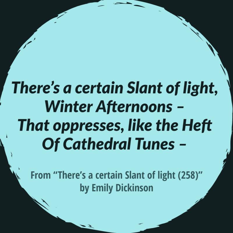 There's a certain Slant of light, Winter Afternoons –  That oppresses, like the Heft Of Cathedral Tunes – 