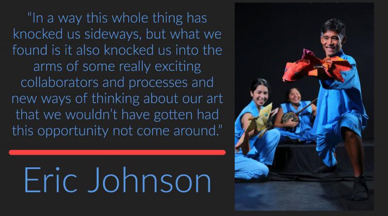 “In a way this whole thing has knocked us sideways, but what we found is it also knocked us into the arms of some really exciting collaborators and processes and new ways of thinking about our art that we wouldn’t have gotten had this opportunity not come around.” -- Eric Johnson