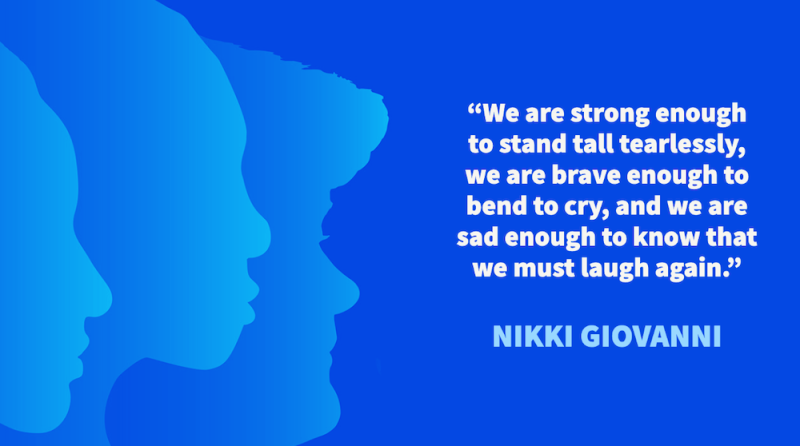 "We are strong enough to stand tall tearlessly, we are brave enough to bend to cry, and we are sad enough to know that we must laugh again." – Nikki Giovanni