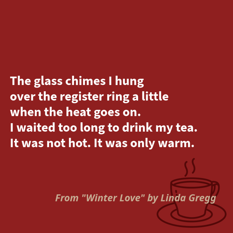 Winter Love The glass chimes I hung over the register ring a little when the heat goes on. I waited too long to drink my tea. It was not hot. It was only warm.