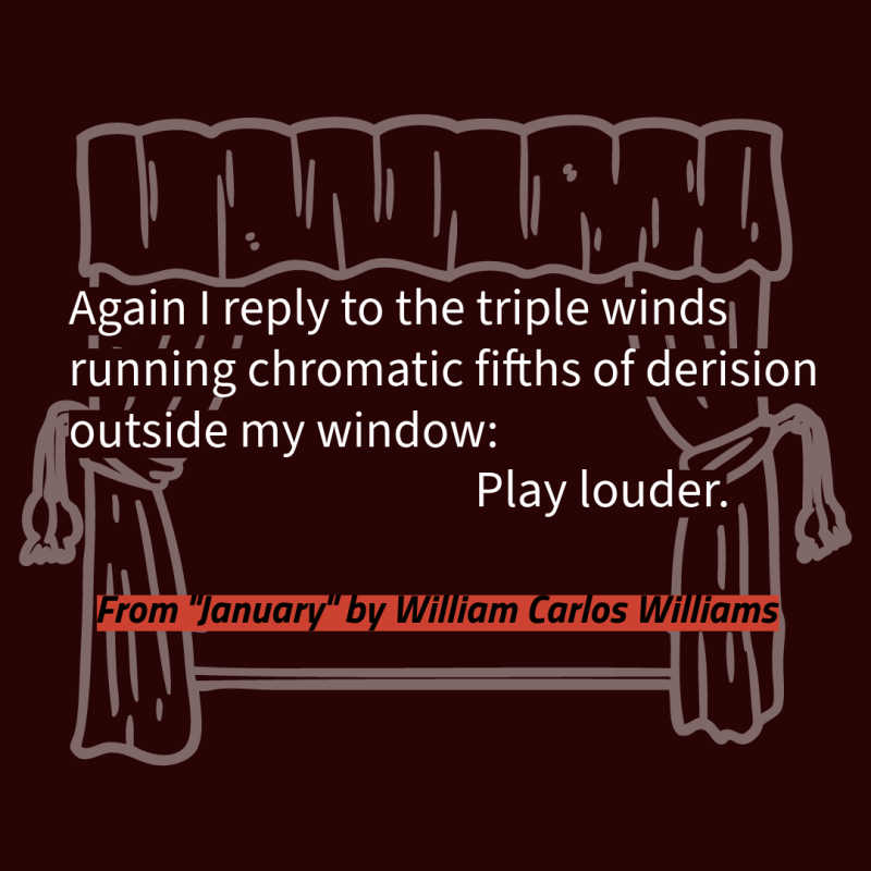 Again I reply to the triple winds running chromatic fifths of derision outside my window: Play louder.