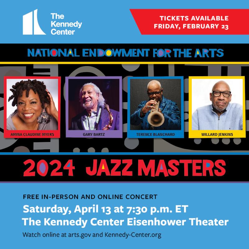 Photos of the 2024 NEA Jazz Masters with text reading: Tickets Available Friday, February 23. Free in-person and online concert Saturday, April 13 at 7:30pm ET. The Kennedy Center Eisenhower Theater. Watch online at arts.gov and Kennedy-Center.org