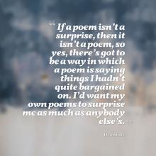 Quote against background of blue faded paint. Quote says If a poem isn’t a surprise, then it isn’t a poem, so yes, there’s got to be a way in which a poem is saying things I hadn’t quite bargained on. I’d want my own poems to surprise me as much as anybod