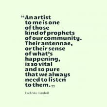 An artist to me is one of those kind of prophets of our community. Their antennae, or their sense of what’s happening, is so vital and so pure that we always need to listen to them.